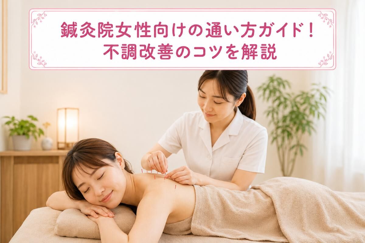 鍼灸院女性向けの通い方ガイド！不調改善のコツを解説