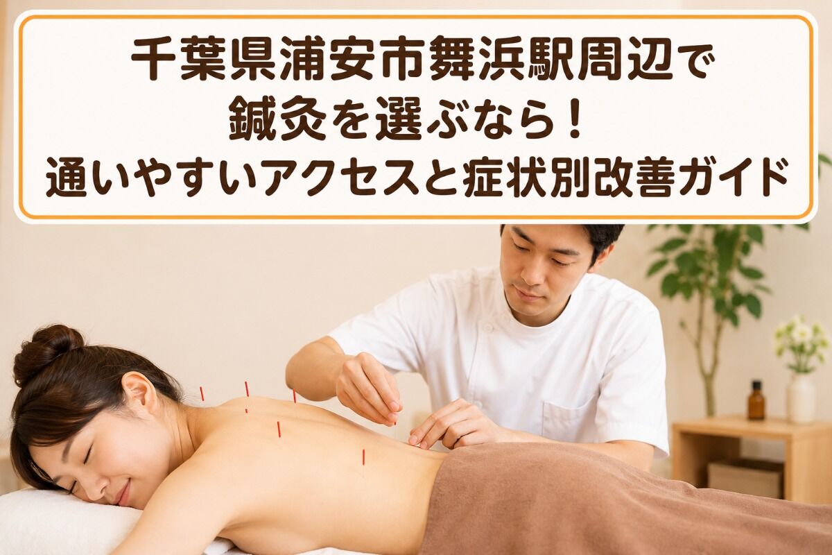 千葉県浦安市舞浜駅周辺で鍼灸を選ぶなら！通いやすいアクセスと症状別改善ガイド